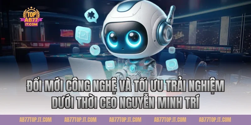 Đổi mới công nghệ và tối ưu trải nghiệm dưới thời CEO Nguyễn Minh Trí