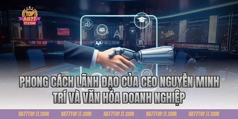Phong cách lãnh đạo của CEO Nguyễn Minh Trí và văn hóa doanh nghiệp