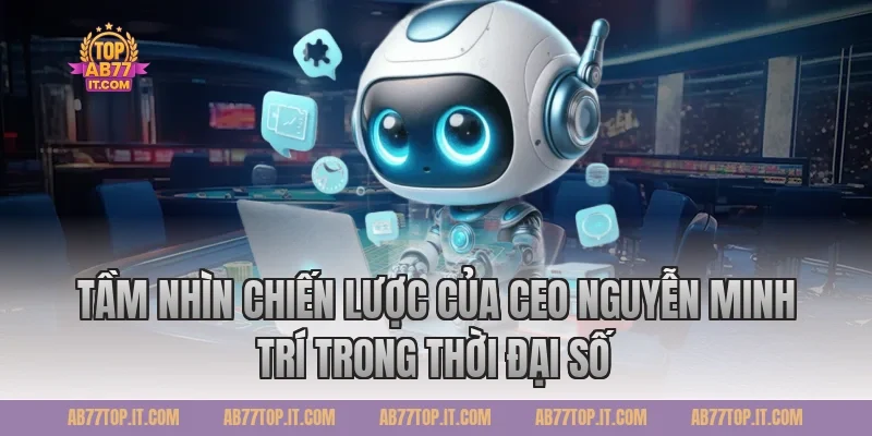 Tầm nhìn chiến lược của CEO Nguyễn Minh Trí trong thời đại số