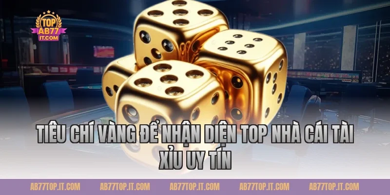 Tiêu Chí Vàng Để Nhận Diện Top Nhà Cái Tài Xỉu Uy Tín